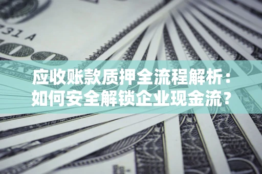 武汉应收账款质押全流程解析：如何安全解锁企业现金流？
