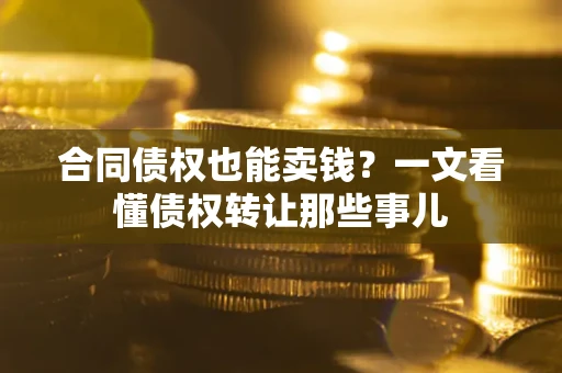 武汉合同债权也能卖钱？一文看懂债权转让那些事儿