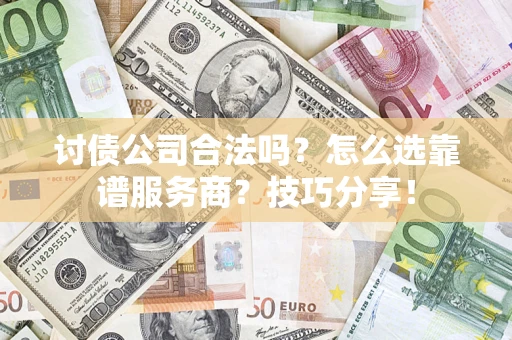 武汉讨债公司合法吗？怎么选靠谱服务商？技巧分享！