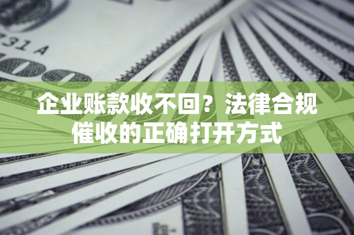 武汉企业账款收不回？法律合规催收的正确打开方式