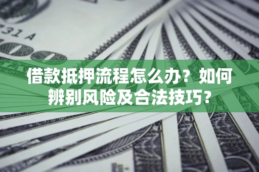 武汉借款抵押流程怎么办？如何辨别风险及合法技巧？