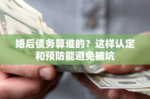 武汉婚后债务算谁的？这样认定和预防能避免被坑