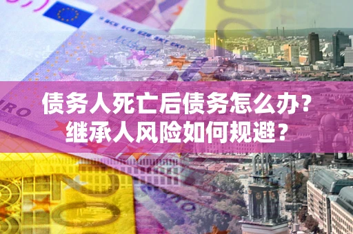 武汉债务人死亡后债务怎么办？继承人风险如何规避？