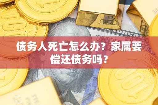 武汉债务人死亡怎么办？家属要偿还债务吗？