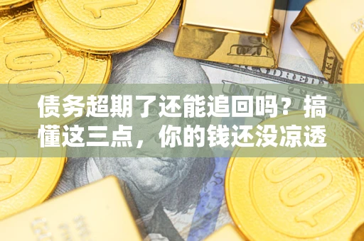 武汉债务超期了还能追回吗？搞懂这三点，你的钱还没凉透