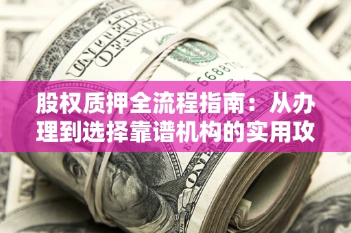 武汉股权质押全流程指南：从办理到选择靠谱机构的实用攻略