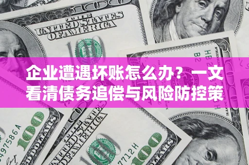 武汉企业遭遇坏账怎么办？一文看清债务追偿与风险防控策略