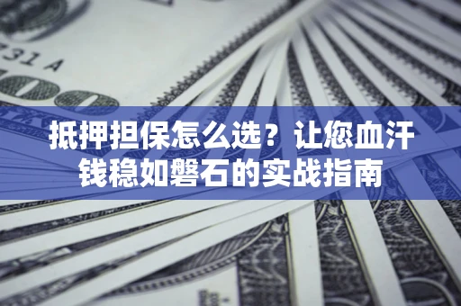 武汉抵押担保怎么选？让您血汗钱稳如磐石的实战指南