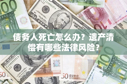武汉债务人死亡怎么办？遗产清偿有哪些法律风险？