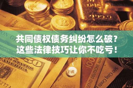 武汉共同债权债务纠纷怎么破？这些法律技巧让你不吃亏！