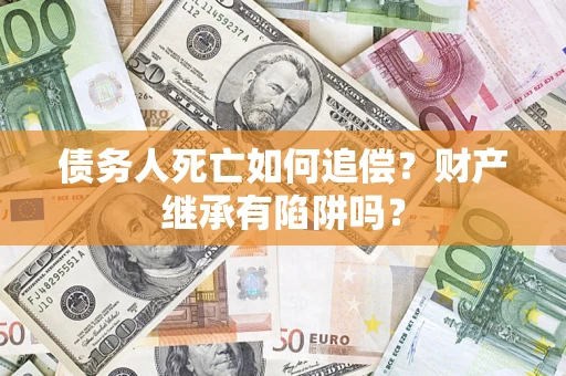 武汉债务人死亡如何追偿？财产继承有陷阱吗？