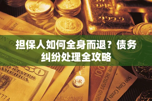 武汉担保人如何全身而退？债务纠纷处理全攻略