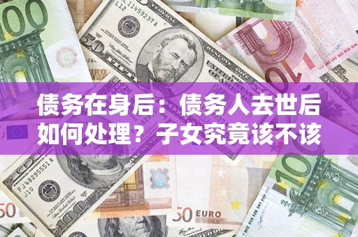武汉债务在身后：债务人去世后如何处理？子女究竟该不该还钱？