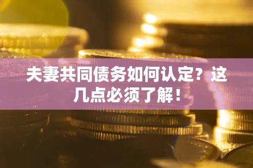 武汉夫妻共同债务如何认定？这几点必须了解！