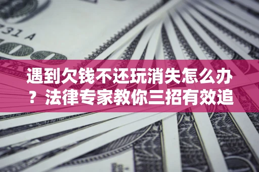 武汉遇到欠钱不还玩消失怎么办？法律专家教你三招有效追债！