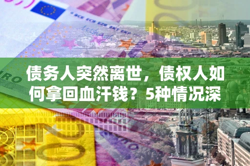 武汉债务人突然离世，债权人如何拿回血汗钱？5种情况深度解析