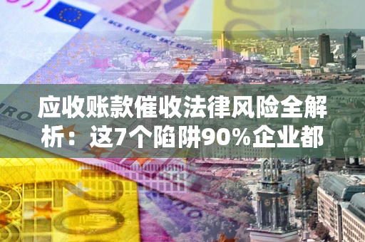 武汉应收账款催收法律风险全解析：这7个陷阱90%企业都踩过（含合规应对指南）