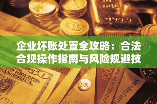 武汉企业坏账处置全攻略：合法合规操作指南与风险规避技巧解析