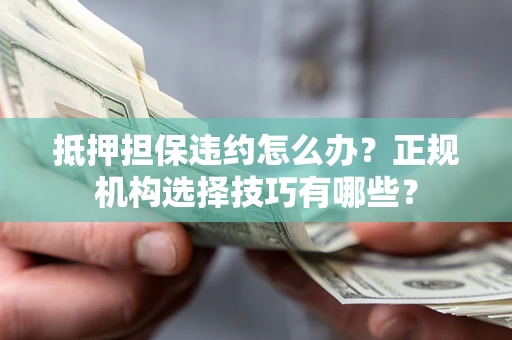 武汉抵押担保违约怎么办？正规机构选择技巧有哪些？