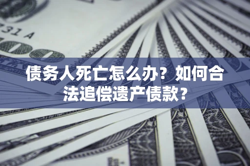 武汉债务人死亡怎么办？如何合法追偿遗产债款？