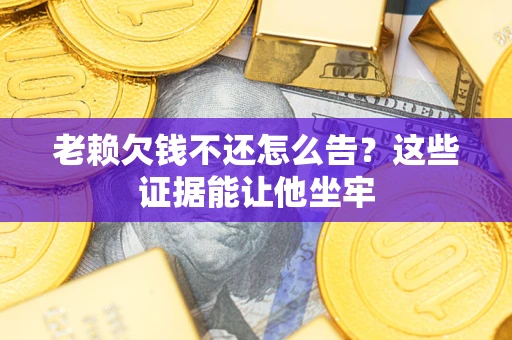 武汉老赖欠钱不还怎么告？这些证据能让他坐牢