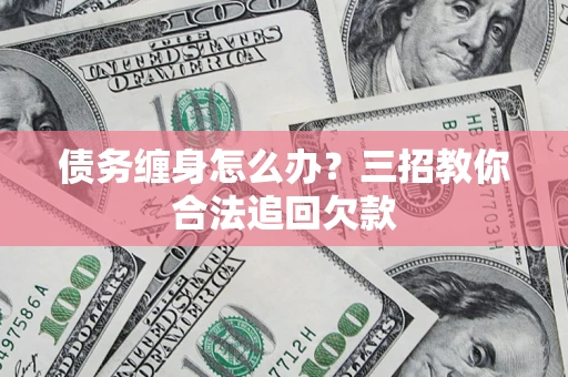 武汉债务缠身怎么办？三招教你合法追回欠款