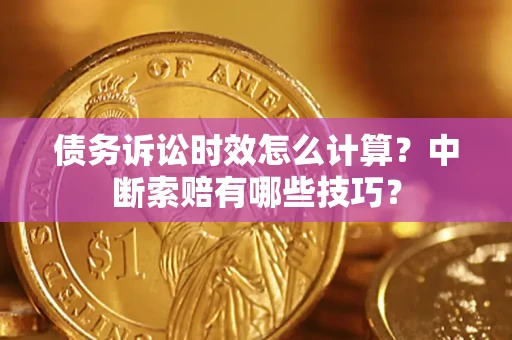 武汉债务诉讼时效怎么计算？中断索赔有哪些技巧？