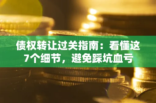 武汉债权转让过关指南：看懂这7个细节，避免踩坑血亏