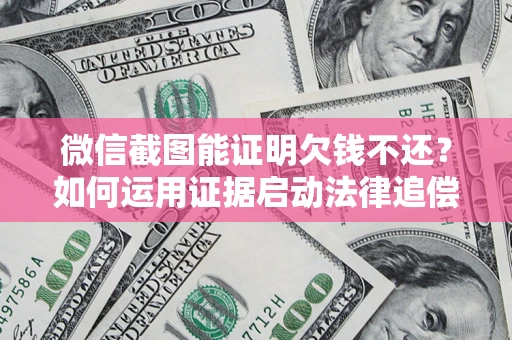 武汉微信截图能证明欠钱不还？如何运用证据启动法律追偿程序？