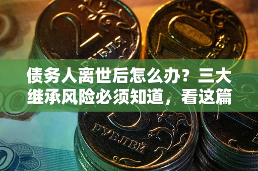 武汉债务人离世后怎么办？三大继承风险必须知道，看这篇就够了