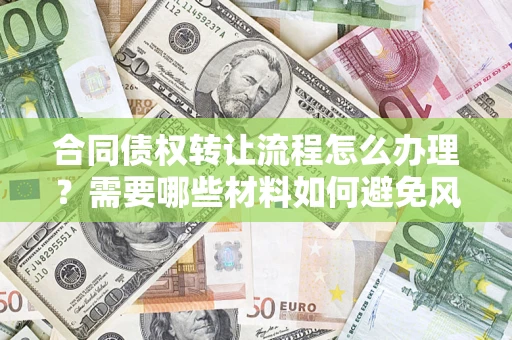 武汉合同债权转让流程怎么办理？需要哪些材料如何避免风险？