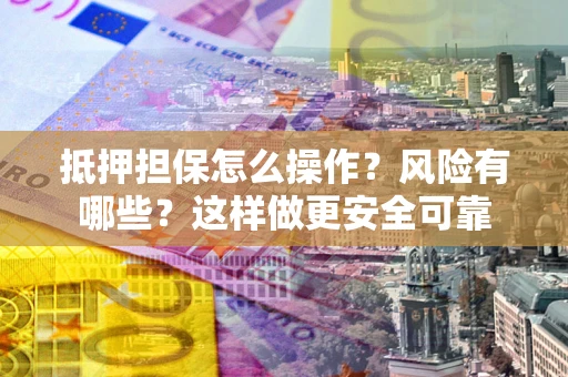 武汉抵押担保怎么操作？风险有哪些？这样做更安全可靠