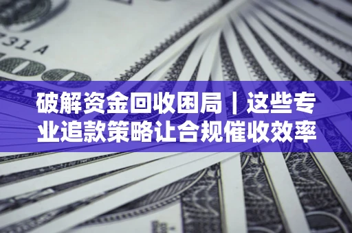 武汉破解资金回收困局｜这些专业追款策略让合规催收效率翻倍