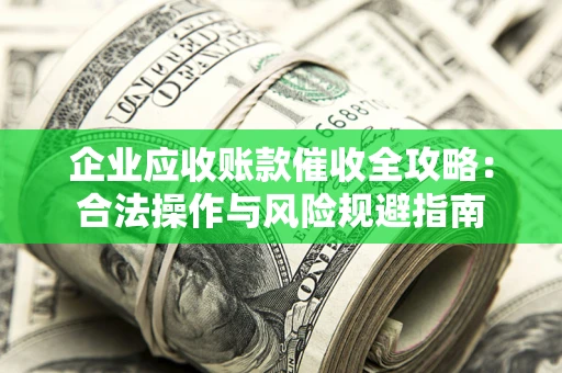 武汉企业应收账款催收全攻略：合法操作与风险规避指南