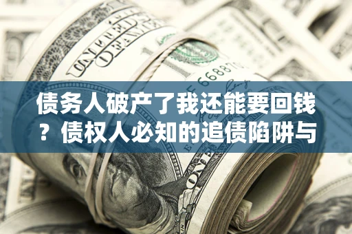 武汉债务人破产了我还能要回钱？债权人必知的追债陷阱与破局之道