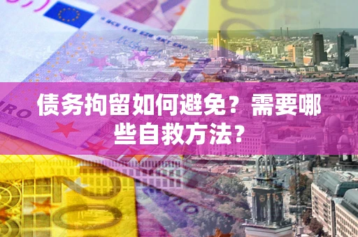 武汉债务拘留如何避免？需要哪些自救方法？