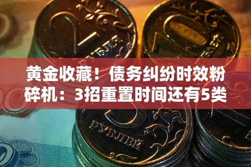 武汉黄金收藏！债务纠纷时效粉碎机：3招重置时间还有5类不设年限的特殊债务