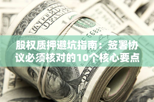 武汉股权质押避坑指南：签署协议必须核对的10个核心要点