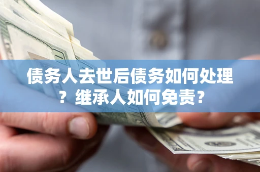 武汉债务人去世后债务如何处理？继承人如何免责？