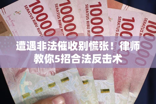 武汉遭遇非法催收别慌张！律师教你5招合法反击术
