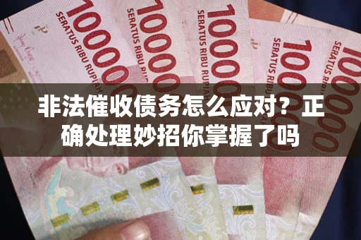 武汉非法催收债务怎么应对？正确处理妙招你掌握了吗