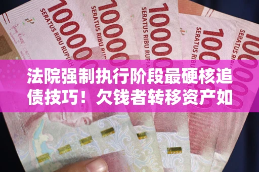 武汉法院强制执行阶段最硬核追债技巧！欠钱者转移资产如何破解？