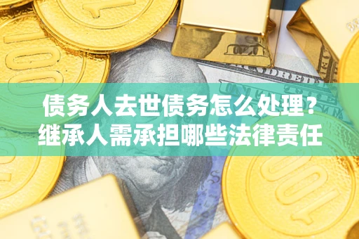 武汉债务人去世债务怎么处理？继承人需承担哪些法律责任？