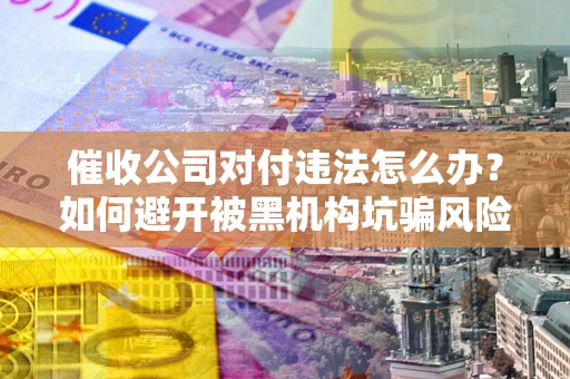 武汉催收公司对付违法怎么办？如何避开被黑机构坑骗风险