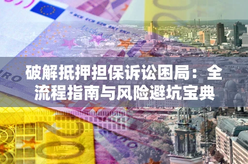 武汉破解抵押担保诉讼困局:全流程指南与风险避坑宝典 武汉破解抵押担保诉讼困局:全流程指南与风险避坑宝典