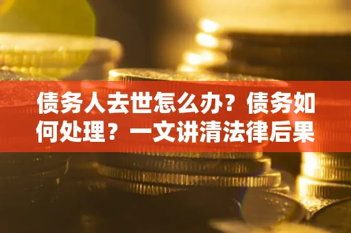 武汉债务人去世怎么办？债务如何处理？一文讲清法律后果
