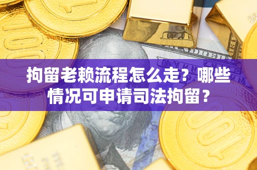 武汉拘留老赖流程怎么走？哪些情况可申请司法拘留？