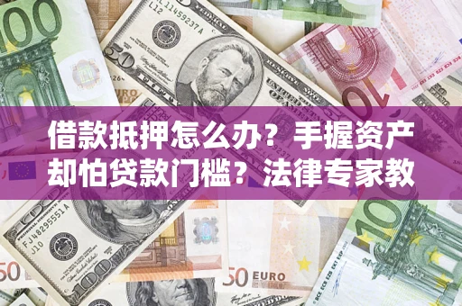 武汉借款抵押怎么办？手握资产却怕贷款门槛？法律专家教你办抵押不踩坑