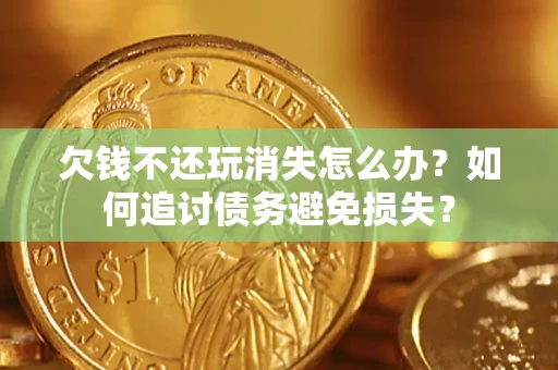 武汉欠钱不还玩消失怎么办？如何追讨债务避免损失？