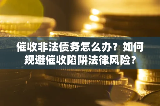 武汉催收非法债务怎么办？如何规避催收陷阱法律风险？